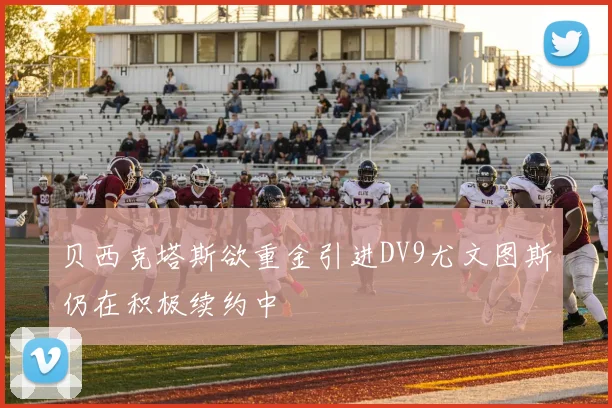 贝西克塔斯欲重金引进DV9尤文图斯仍在积极续约中