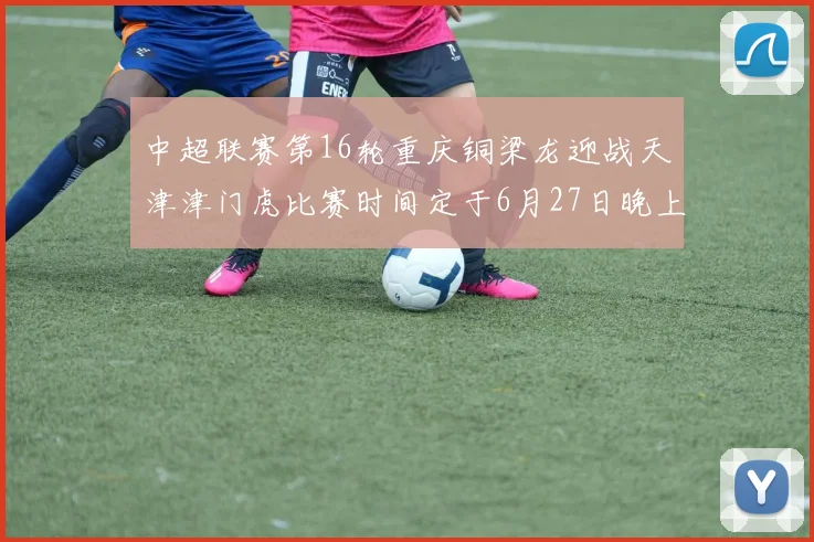 中超联赛第16轮重庆铜梁龙迎战天津津门虎比赛时间定于6月27日晚上20点
