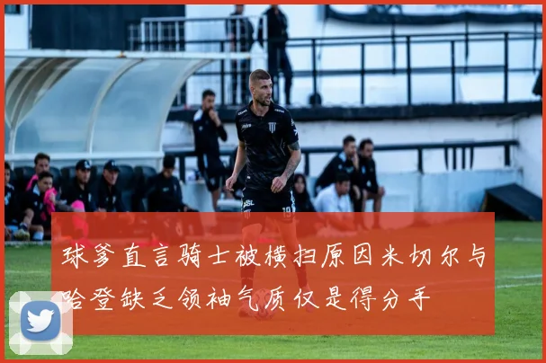 球爹直言骑士被横扫原因米切尔与哈登缺乏领袖气质仅是得分手