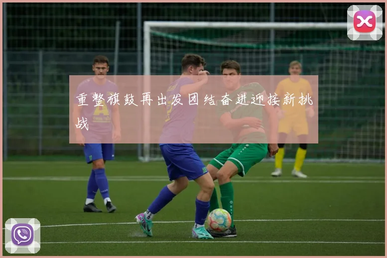 重整旗鼓再出发团结奋进迎接新挑战