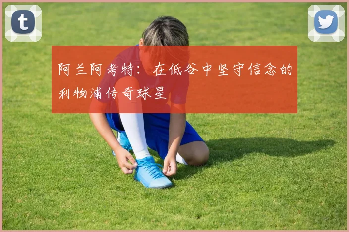 阿兰阿考特：在低谷中坚守信念的利物浦传奇球星