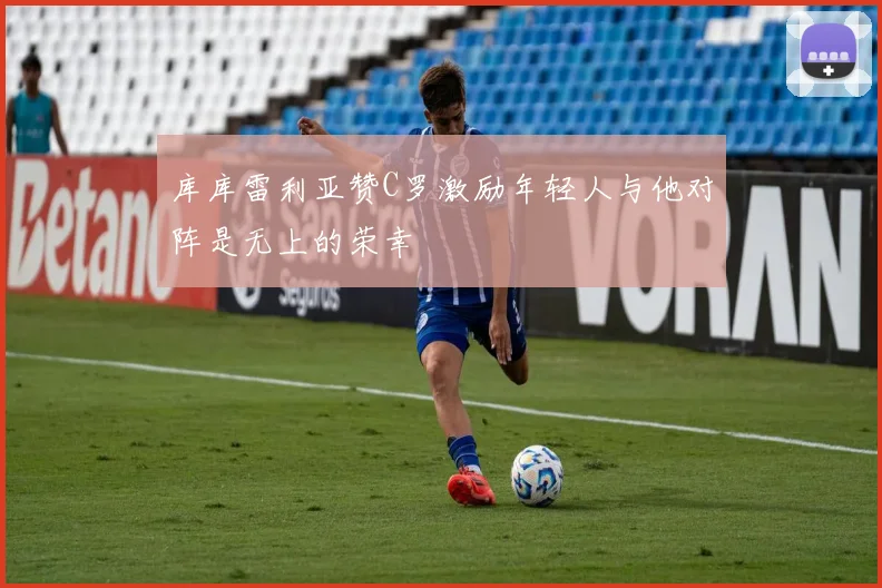 库库雷利亚赞C罗激励年轻人与他对阵是无上的荣幸