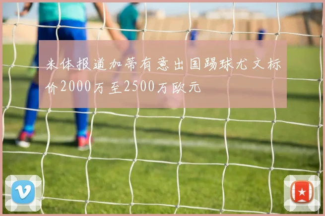 米体报道加蒂有意出国踢球尤文标价2000万至2500万欧元