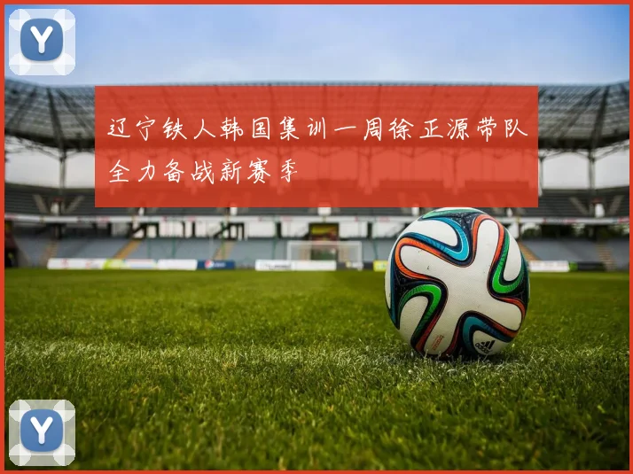 辽宁铁人韩国集训一周徐正源带队全力备战新赛季