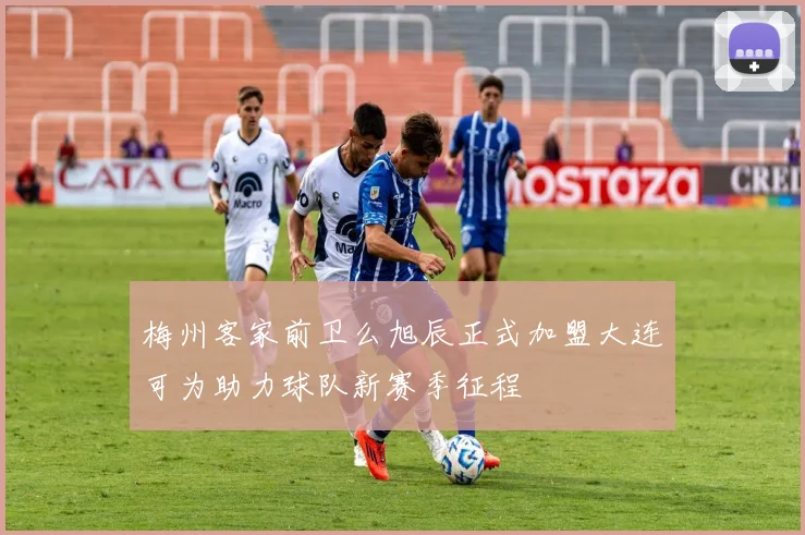 梅州客家前卫么旭辰正式加盟大连可为助力球队新赛季征程