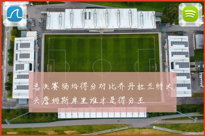 总决赛场均得分对比乔丹杜兰特大头詹姆斯库里谁才是得分王
