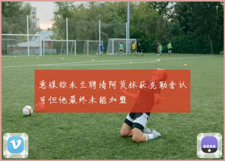意媒称米兰聘请阿莫林获克勒舍认可但他最终未能加盟
