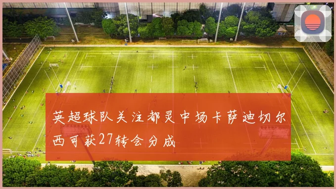 英超球队关注都灵中场卡萨迪切尔西可获27转会分成