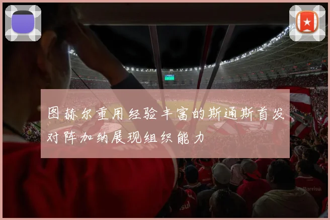 图赫尔重用经验丰富的斯通斯首发对阵加纳展现组织能力