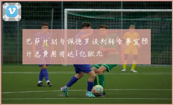 巴萨计划与佩德罗谈判转会事宜预计总费用将达1亿欧元