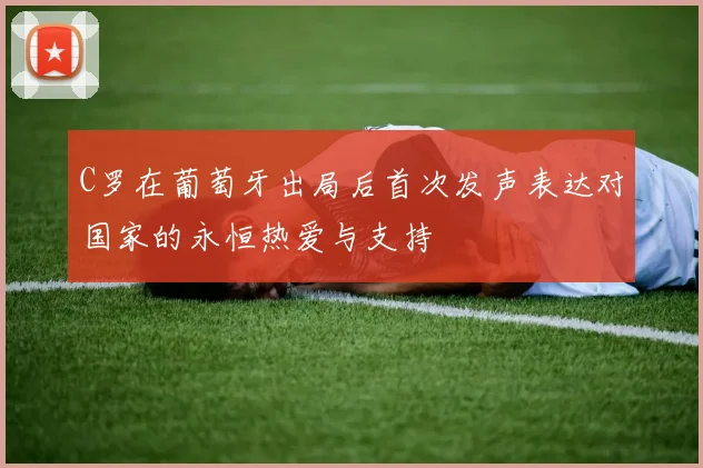 C罗在葡萄牙出局后首次发声表达对国家的永恒热爱与支持