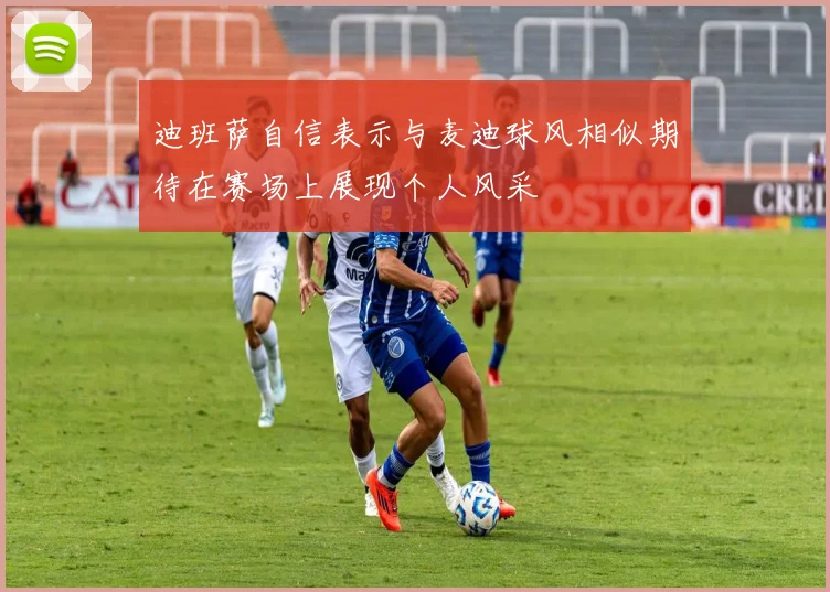 迪班萨自信表示与麦迪球风相似期待在赛场上展现个人风采