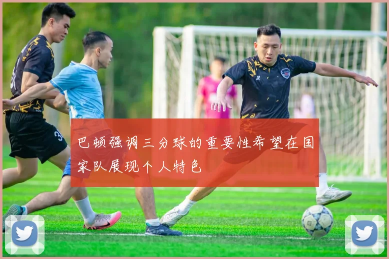 巴顿强调三分球的重要性希望在国家队展现个人特色