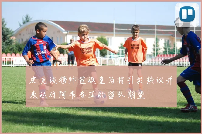 皮克谈穆帅重返皇马将引发热议并表达对阿韦洛亚的留队期望