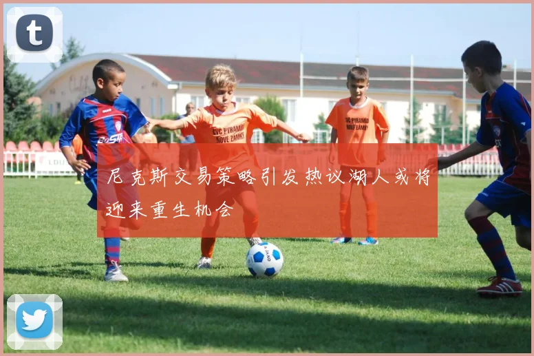 尼克斯交易策略引发热议湖人或将迎来重生机会