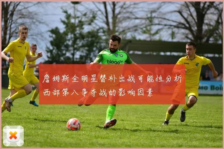詹姆斯全明星替补出战可能性分析西部第八争夺战的影响因素