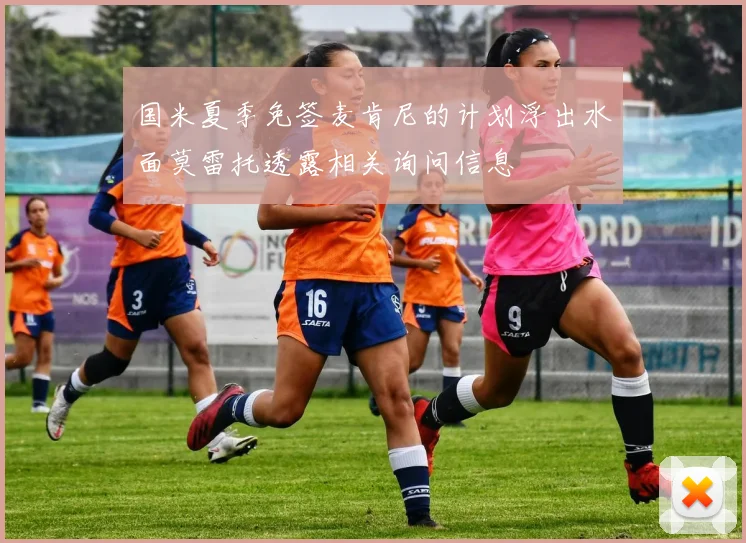 国米夏季免签麦肯尼的计划浮出水面莫雷托透露相关询问信息