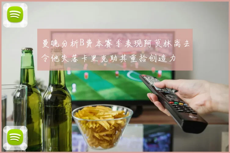 曼晚分析B费本赛季表现阿莫林离去令他失落卡里克助其重拾创造力