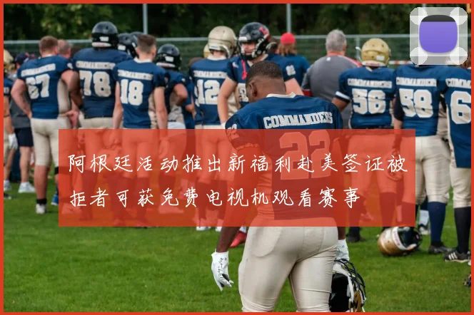 阿根廷活动推出新福利赴美签证被拒者可获免费电视机观看赛事
