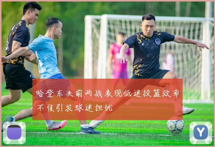 哈登东决前两战表现低迷投篮效率不佳引发球迷担忧