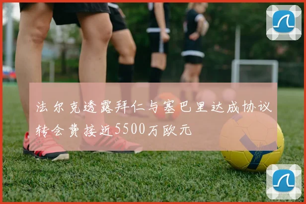 法尔克透露拜仁与塞巴里达成协议转会费接近5500万欧元
