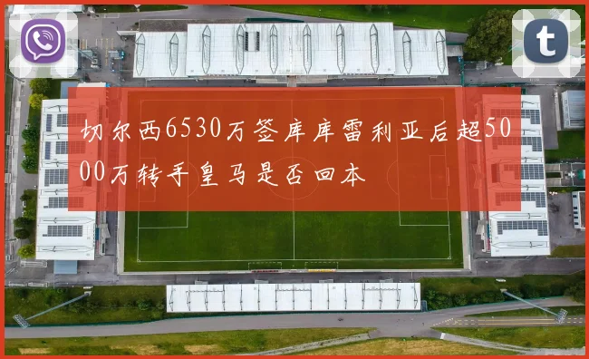 切尔西6530万签库库雷利亚后超5000万转手皇马是否回本