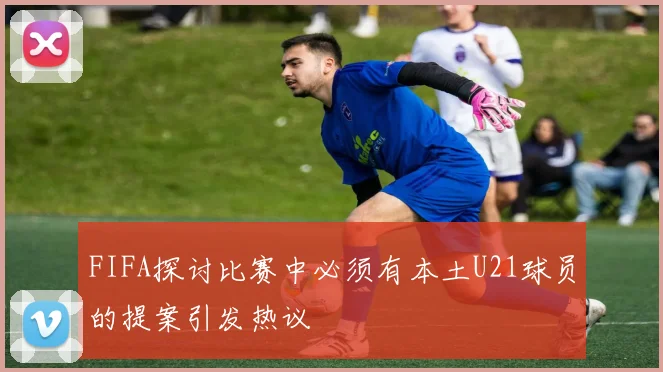 FIFA探讨比赛中必须有本土U21球员的提案引发热议