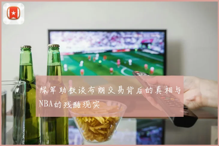 绿军助教谈布朗交易背后的真相与NBA的残酷现实