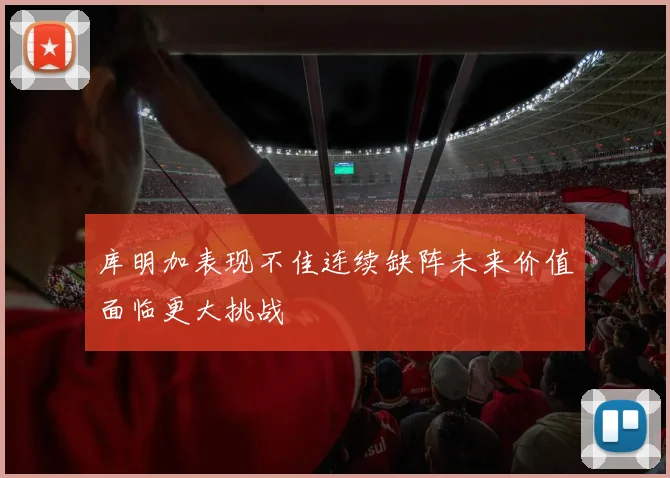 库明加表现不佳连续缺阵未来价值面临更大挑战