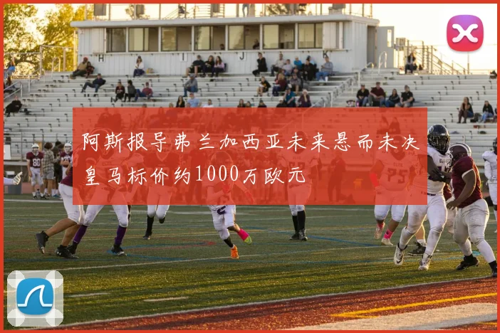 阿斯报导弗兰加西亚未来悬而未决皇马标价约1000万欧元