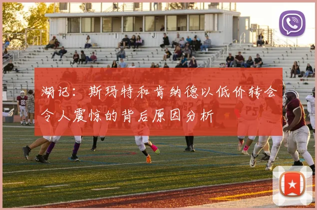 湖记：斯玛特和肯纳德以低价转会令人震惊的背后原因分析