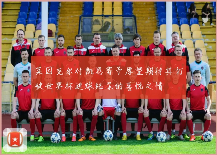 莱因克尔对凯恩寄予厚望期待其打破世界杯进球纪录的喜悦之情