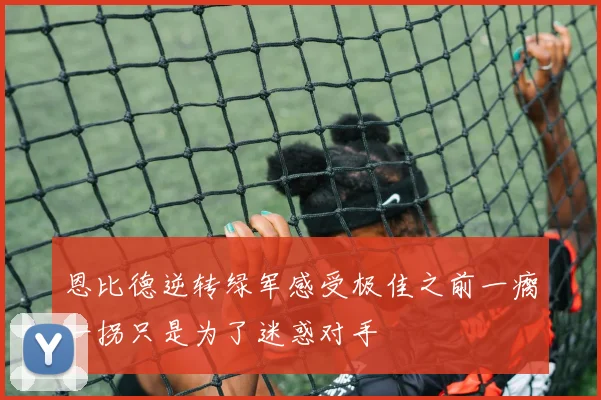恩比德逆转绿军感受极佳之前一瘸一拐只是为了迷惑对手