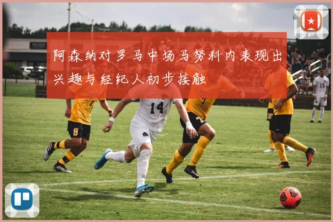 阿森纳对罗马中场马努科内表现出兴趣与经纪人初步接触