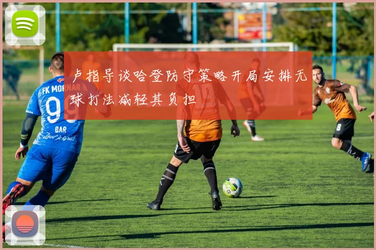 卢指导谈哈登防守策略开局安排无球打法减轻其负担