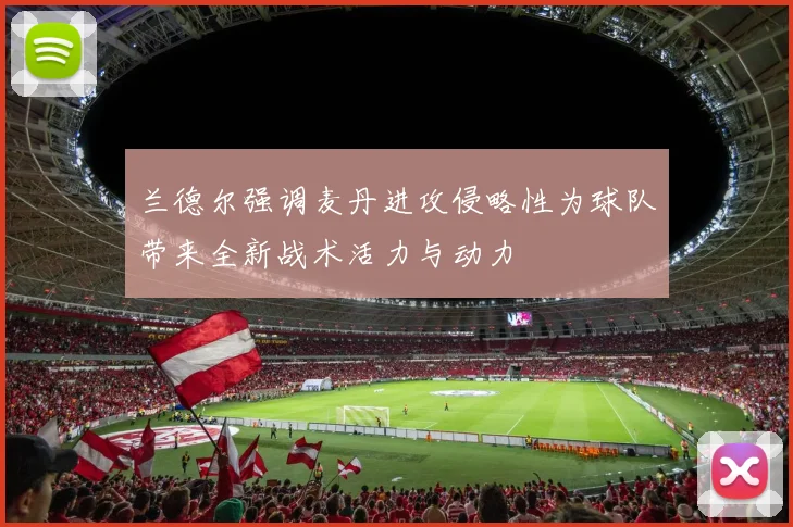 兰德尔强调麦丹进攻侵略性为球队带来全新战术活力与动力