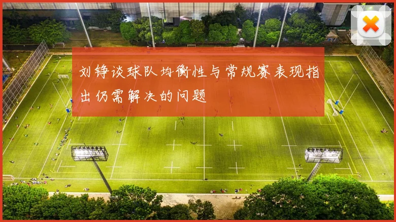 刘铮谈球队均衡性与常规赛表现指出仍需解决的问题