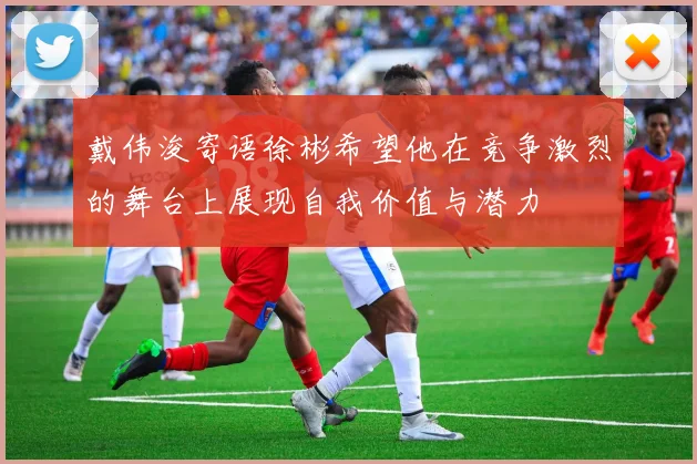 戴伟浚寄语徐彬希望他在竞争激烈的舞台上展现自我价值与潜力