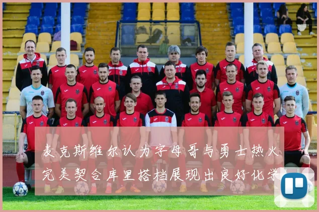 麦克斯维尔认为字母哥与勇士热火完美契合库里搭档展现出良好化学反应