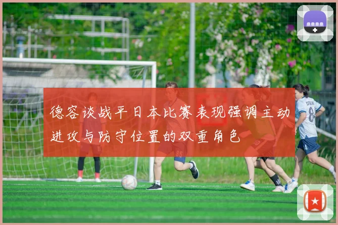 德容谈战平日本比赛表现强调主动进攻与防守位置的双重角色