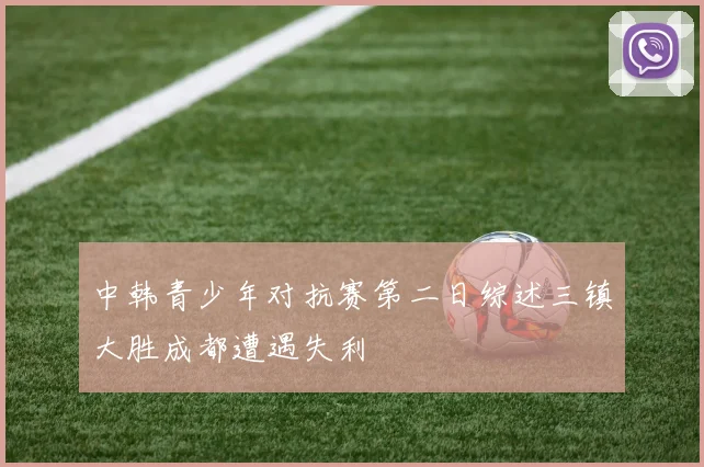 中韩青少年对抗赛第二日综述三镇大胜成都遭遇失利